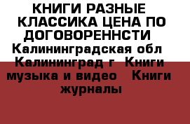 КНИГИ РАЗНЫЕ, КЛАССИКА ЦЕНА ПО ДОГОВОРЕННСТИ - Калининградская обл., Калининград г. Книги, музыка и видео » Книги, журналы   . Калининградская обл.